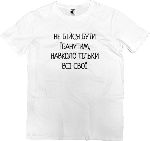 Футболка Премиум Мужская - НЕ БІЙСЯ БУТИ ЇБАНУТИМ НАВКОЛО ТІЛЬКИ ВСІ СВОЇ - Mfest